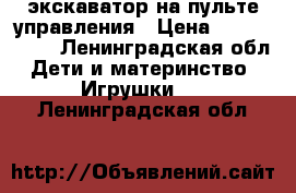 экскаватор на пульте управления › Цена ­ 2500-3000 - Ленинградская обл. Дети и материнство » Игрушки   . Ленинградская обл.